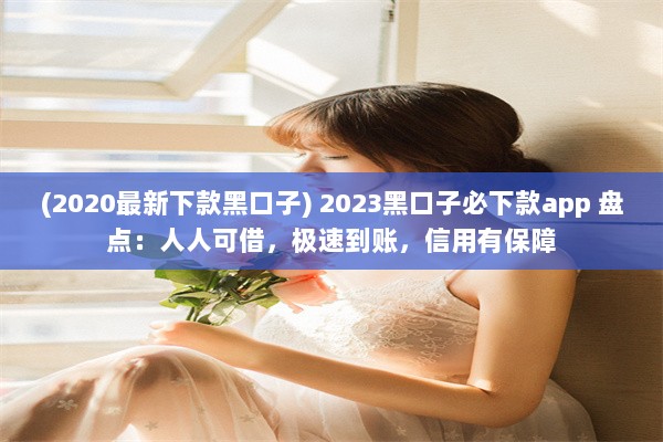 (2020最新下款黑口子) 2023黑口子必下款app 盘点：人人可借，极速到账，信用有保障