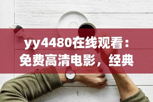 yy4480在线观看：免费高清电影，经典热门大片一网打尽，享受震撼的观影体验 v7.5.4下载