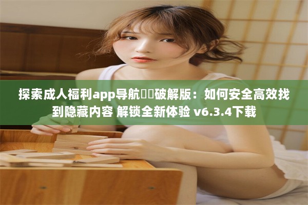 探索成人福利app导航㊙️破解版：如何安全高效找到隐藏内容 解锁全新体验 v6.3.4下载