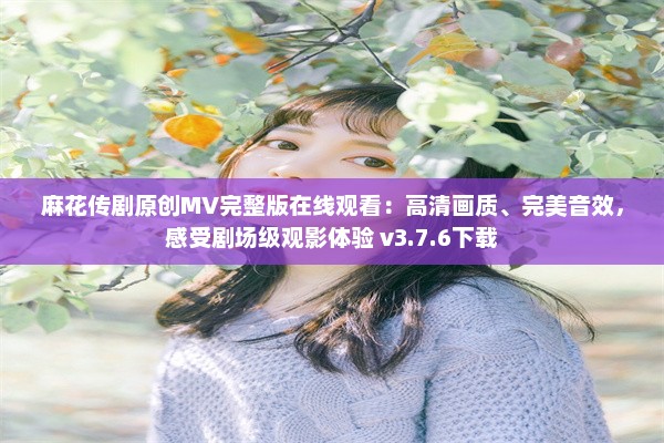 麻花传剧原创MV完整版在线观看：高清画质、完美音效，感受剧场级观影体验 v3.7.6下载