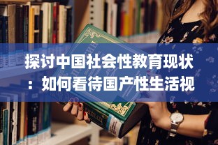 探讨中国社会性教育现状：如何看待国产性生活视频的知识普及与影响