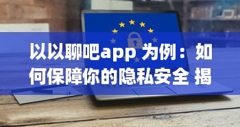 以以聊吧app 为例：如何保障你的隐私安全 揭秘私密软件的安全功能 v3.9.2下载