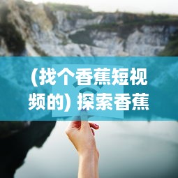 (找个香蕉短视频的) 探索香蕉短视频：从风靡网络的趣味创意到赋能传统农业新模式