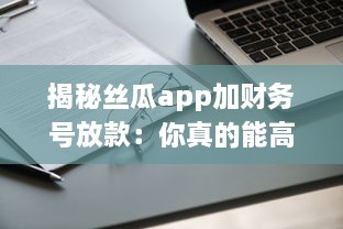 揭秘丝瓜app加财务号放款：你真的能高枕无忧么 专业分析助你明辨真伪 v2.0.5下载