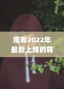 观看2022年最新上线的韩国理伦片R级：探索现代韩国电影中的情感与艺术审美