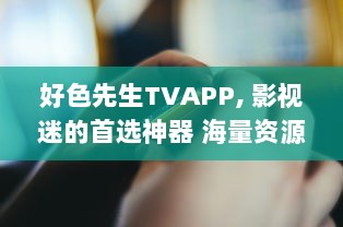 好色先生TVAPP, 影视迷的首选神器 海量资源、极速播放，解锁全球影视新视界。