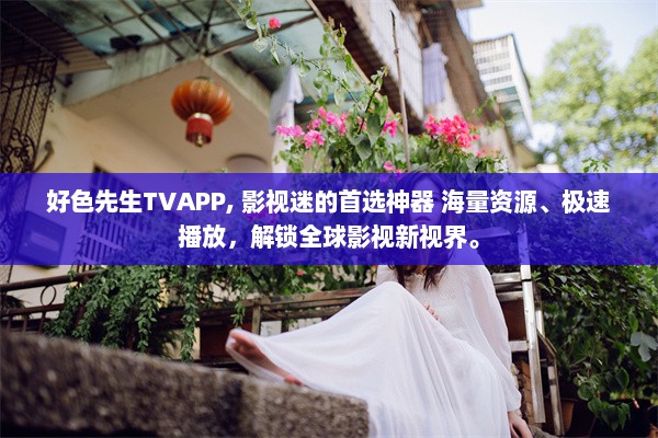 好色先生TVAPP, 影视迷的首选神器 海量资源、极速播放，解锁全球影视新视界。