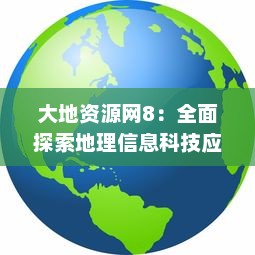 大地资源网8：全面探索地理信息科技应用，提升地球资源的可持续利用与管理