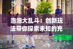 泡泡大乱斗：创新玩法带你探索未知的充满乐趣与挑战的泡泡世界