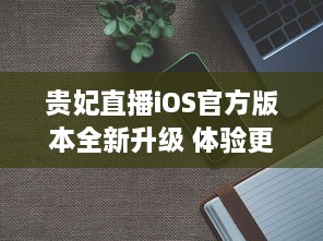 贵妃直播iOS官方版本全新升级 体验更流畅高清直播，安全隐私保护升级。