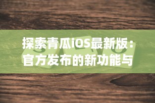 探索青瓜iOS最新版：官方发布的新功能与优化亮点解析