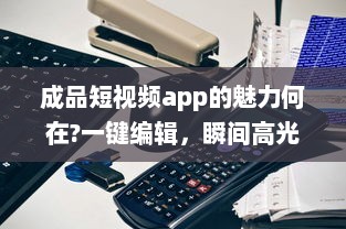 成品短视频app的魅力何在?一键编辑，瞬间高光分享!掌握关键要点，解锁更多精彩内容。