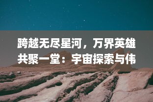 跨越无尽星河，万界英雄共聚一堂：宇宙探索与伟大冒险的壮观史诗