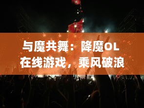 与魔共舞：降魔OL 在线游戏，乘风破浪，满载热血热情，探索古老神话的碾压之旅