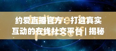 约爱直播官方：打造真实互动的在线社交平台 | 揭秘如何安全高效找到心仪对象