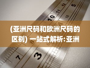 (亚洲尺码和欧洲尺码的区别) 一站式解析:亚洲尺码、欧洲尺码与美国专线购物尺寸选择指南