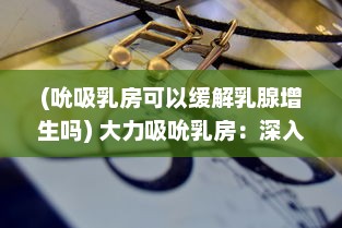 (吮吸乳房可以缓解乳腺增生吗) 大力吸吮乳房：深入探讨其对女性健康的益处与潜在恶性影响