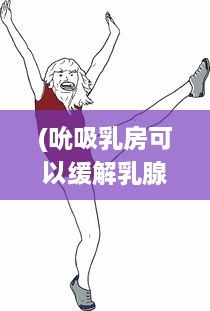 (吮吸乳房可以缓解乳腺增生吗) 大力吸吮乳房：深入探讨其对女性健康的益处与潜在恶性影响