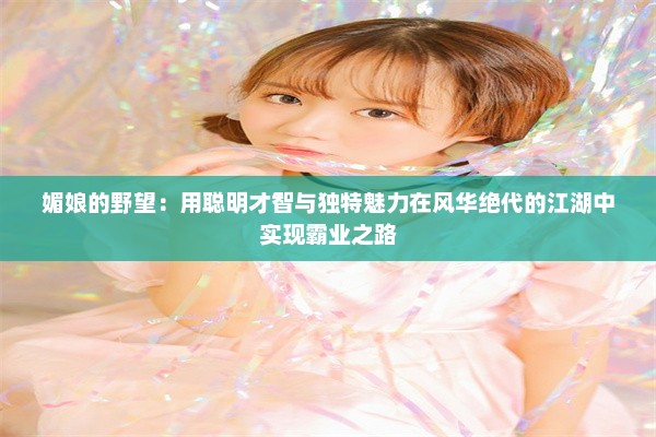 媚娘的野望：用聪明才智与独特魅力在风华绝代的江湖中实现霸业之路