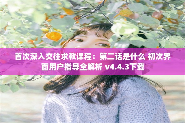 首次深入交往求教课程：第二话是什么 初次界面用户指导全解析 v4.4.3下载