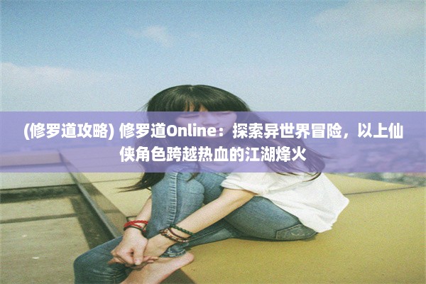 (修罗道攻略) 修罗道Online：探索异世界冒险，以上仙侠角色跨越热血的江湖烽火