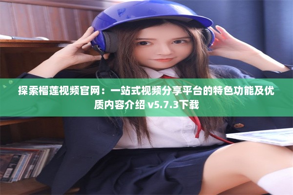 探索榴莲视频官网：一站式视频分享平台的特色功能及优质内容介绍 v5.7.3下载