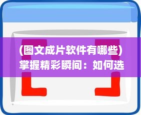 (图文成片软件有哪些) 掌握精彩瞬间：如何选择最佳图文成片软件app，打造独特视觉作品