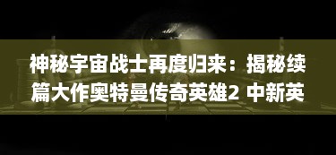 神秘宇宙战士再度归来：揭秘续篇大作奥特曼传奇英雄2 中新英雄的惊人能力和热血冒险