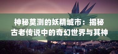 神秘莫测的妖精城市：揭秘古老传说中的奇幻世界与其神秘居民的生活奥秘