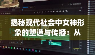 揭秘现代社会中女神形象的塑造与传播：从流行文化到网络社交平台的影响力解析