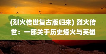 (烈火传世复古版归来) 烈火传世：一部关于历史烽火与英雄成长的壮烈血脉史诗