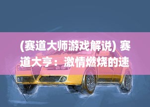 (赛道大师游戏解说) 赛道大亨：激情燃烧的速度与智慧，决胜千里之外的荣耀竞逐