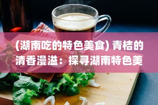 (湖南吃的特色美食) 青桔的清香漫溢：探寻湖南特色美食文化中的酸甜浓情