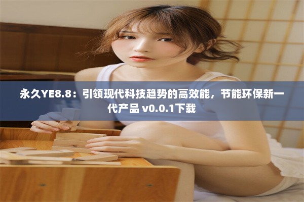 永久YE8.8：引领现代科技趋势的高效能，节能环保新一代产品 v0.0.1下载