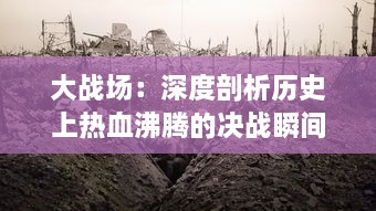 大战场：深度剖析历史上热血沸腾的决战瞬间以及深远影响的专题研究