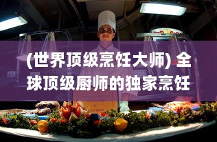 (世界顶级烹饪大师) 全球顶级厨师的独家烹饪秘籍：探秘各国菜肴的独特魅力