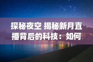 探秘夜空 揭秘新月直播背后的科技：如何捕捉月亮的神秘之美 让我们带你一探究竟