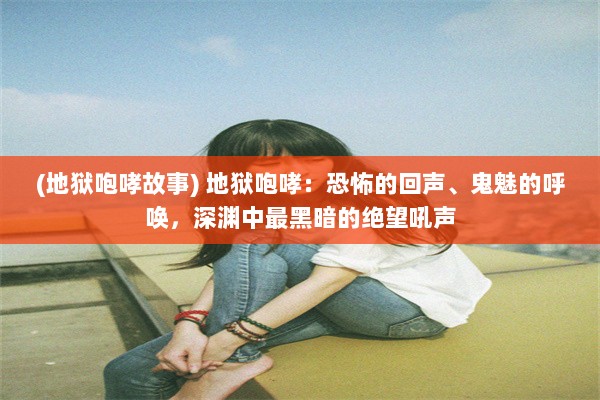 (地狱咆哮故事) 地狱咆哮：恐怖的回声、鬼魅的呼唤，深渊中最黑暗的绝望吼声