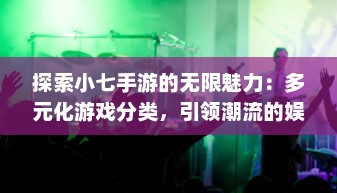 探索小七手游的无限魅力：多元化游戏分类，引领潮流的娱乐新风尚