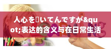 人心を掻いてんですが"表达的含义与在日常生活、工作，社交场合中的应用策略分析 v7.6.7下载