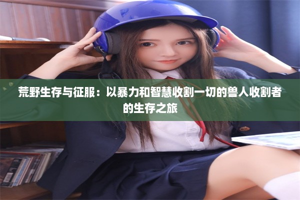 荒野生存与征服：以暴力和智慧收割一切的兽人收割者的生存之旅