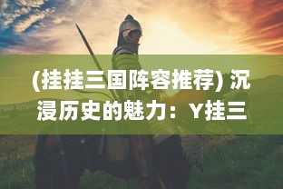 (挂挂三国阵容推荐) 沉浸历史的魅力：Y挂三国 游戏带你重温古代战争策略与英雄豪情