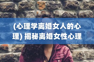 (心理学离婚女人的心理) 揭秘离婚女性心理诉求：四大如饥似渴的渴望表现引人深思