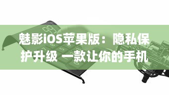 魅影iOS苹果版：隐私保护升级 一款让你的手机更安全的应用工具。北京2023年3月25日发布。 v7.4.0下载