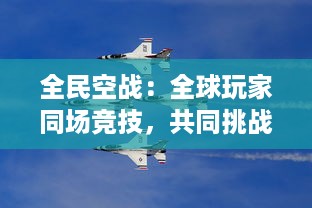 全民空战：全球玩家同场竞技，共同挑战空中极限对决，谁将成为天空之王？