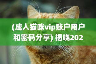 (成人猫咪vip账户用户和密码分享) 揭晓2022年最新列表：全球各地区最受欢迎的成人猫咪网名一览