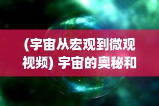 (宇宙从宏观到微观视频) 宇宙的奥秘和韵律：从微观粒子到宏观星系的跨维度之旅