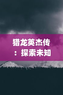 猎龙英杰传：探索未知领域，勇敢对抗巨龙，揭示隐藏的真相的史诗冒险之旅