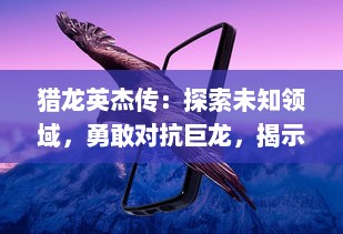 猎龙英杰传：探索未知领域，勇敢对抗巨龙，揭示隐藏的真相的史诗冒险之旅