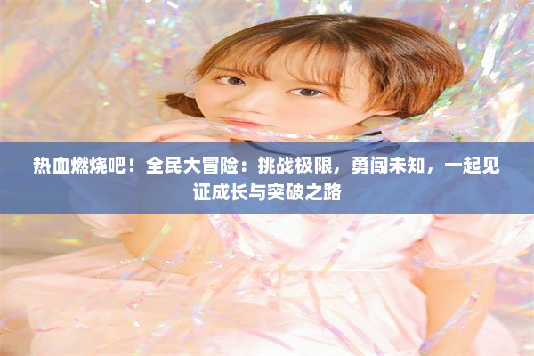 热血燃烧吧！全民大冒险：挑战极限，勇闯未知，一起见证成长与突破之路